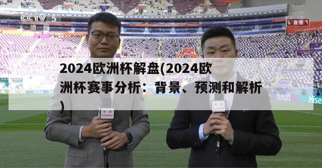 2024欧洲杯解盘(2024欧洲杯赛事分析：背景、预测和解析)