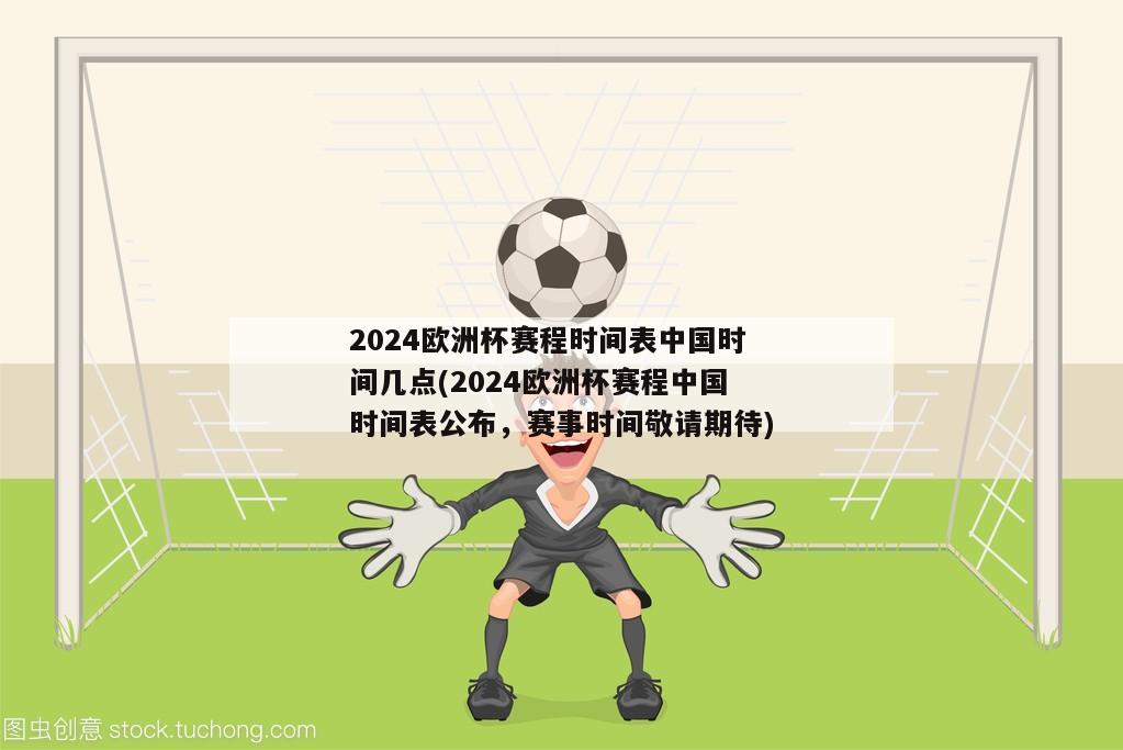 2024欧洲杯赛程时间表中国时间几点(2024欧洲杯赛程中国时间表公布，赛事时间敬请期待)