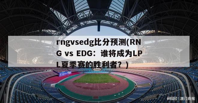 rngvsedg比分预测(RNG vs EDG：谁将成为LPL夏季赛的胜利者？)