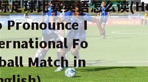 国际足球比赛英语怎么读(How to Pronounce International Football Match in English)
