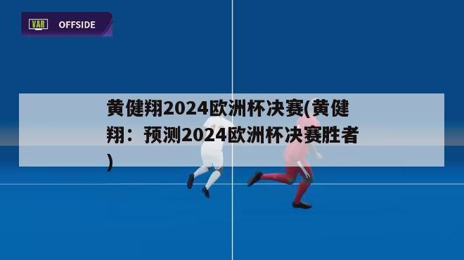 黄健翔2024欧洲杯决赛(黄健翔：预测2024欧洲杯决赛胜者)