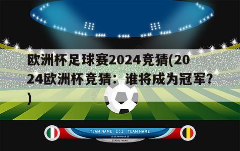 欧洲杯足球赛2024竞猜(2024欧洲杯竞猜：谁将成为冠军？)