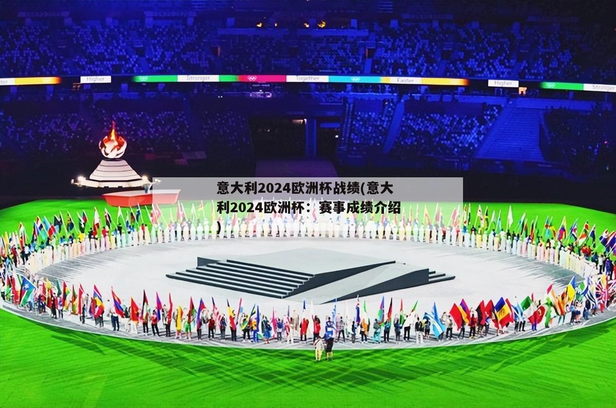 意大利2024欧洲杯战绩(意大利2024欧洲杯：赛事成绩介绍)