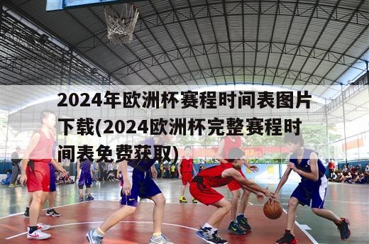 2024年欧洲杯赛程时间表图片下载(2024欧洲杯完整赛程时间表免费获取)