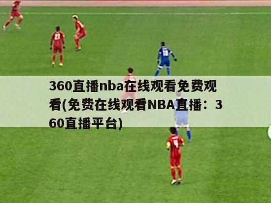 360直播nba在线观看免费观看(免费在线观看NBA直播：360直播平台)