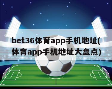 bet36体育app手机地址(体育app手机地址大盘点)