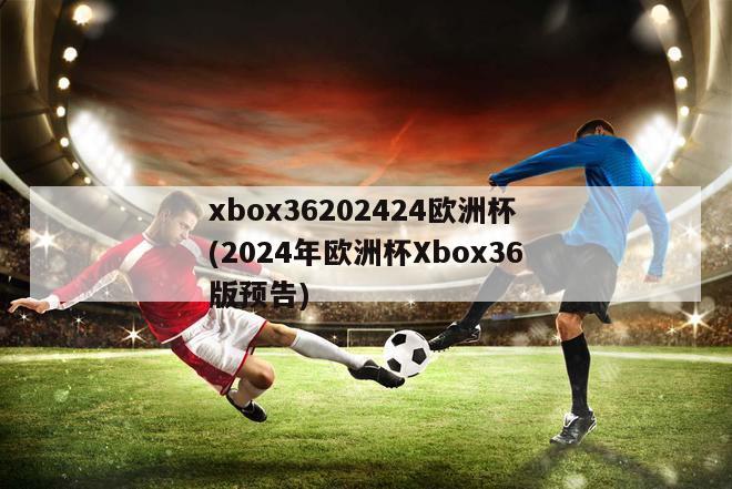 xbox36202424欧洲杯(2024年欧洲杯Xbox36版预告)