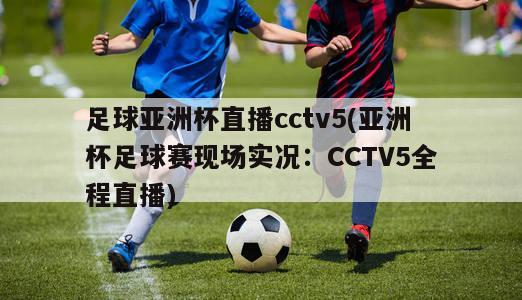 足球亚洲杯直播cctv5(亚洲杯足球赛现场实况：CCTV5全程直播)