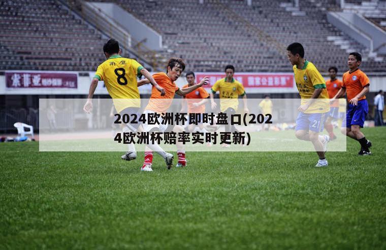 2024欧洲杯即时盘口(2024欧洲杯赔率实时更新)