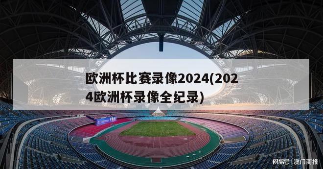 欧洲杯比赛录像2024(2024欧洲杯录像全纪录)