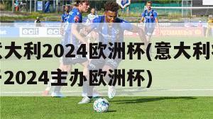 意大利2024欧洲杯(意大利将于2024主办欧洲杯)