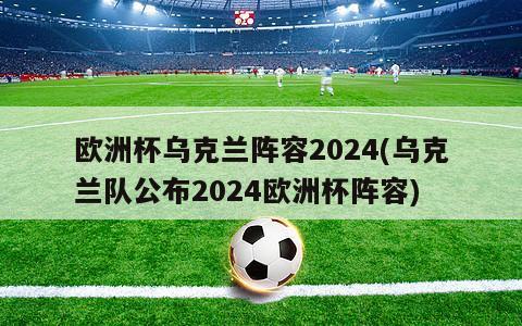 欧洲杯乌克兰阵容2024(乌克兰队公布2024欧洲杯阵容)