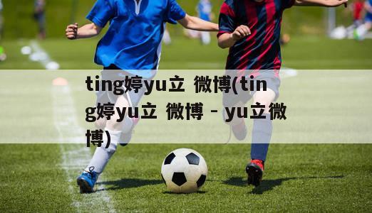 ting婷yu立 微博(ting婷yu立 微博 - yu立微博)