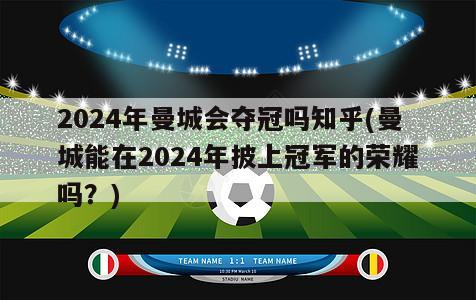 2024年曼城会夺冠吗知乎(曼城能在2024年披上冠军的荣耀吗？)