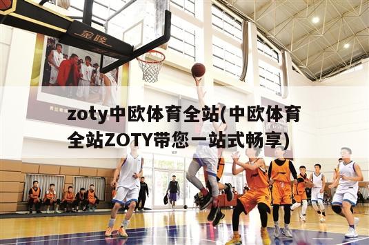 zoty中欧体育全站(中欧体育全站ZOTY带您一站式畅享)