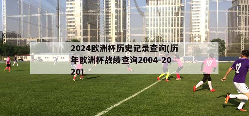 2024欧洲杯历史记录查询(历年欧洲杯战绩查询2004-2020)