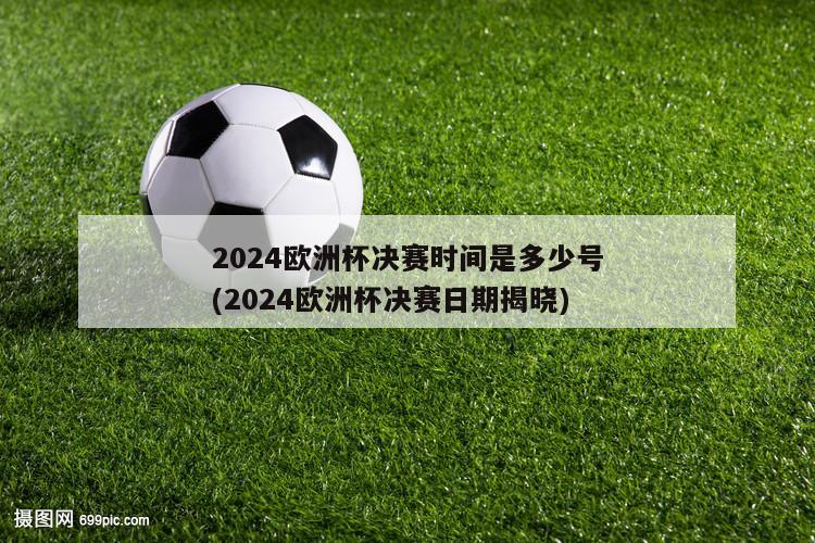 2024欧洲杯决赛时间是多少号(2024欧洲杯决赛日期揭晓)