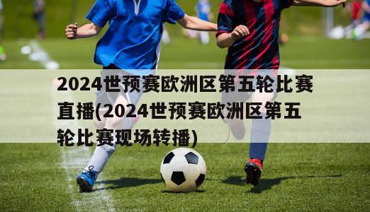 2024世预赛欧洲区第五轮比赛直播(2024世预赛欧洲区第五轮比赛现场转播)