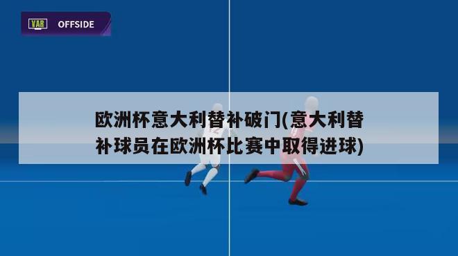 欧洲杯意大利替补破门(意大利替补球员在欧洲杯比赛中取得进球)