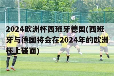 2024欧洲杯西班牙德国(西班牙与德国将会在2024年的欧洲杯上碰面)