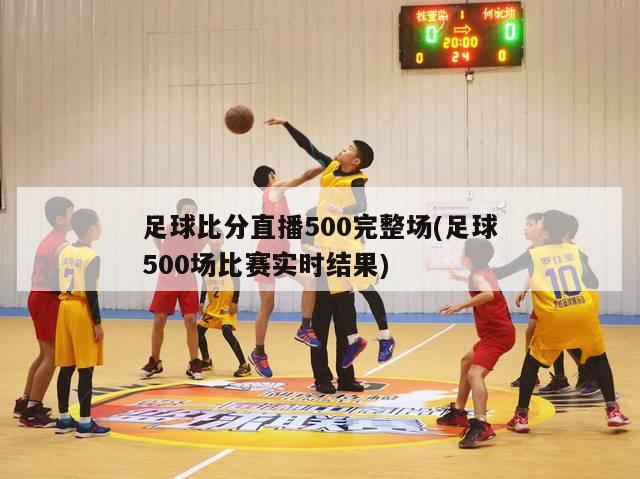 足球比分直播500完整场(足球500场比赛实时结果)