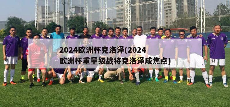 2024欧洲杯克洛泽(2024欧洲杯重量级战将克洛泽成焦点)