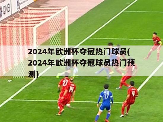 2024年欧洲杯夺冠热门球员(2024年欧洲杯夺冠球员热门预测)