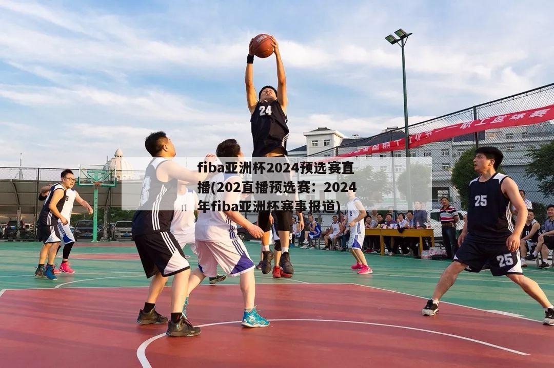 fiba亚洲杯2024预选赛直播(202直播预选赛：2024年fiba亚洲杯赛事报道)