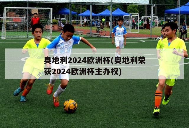 奥地利2024欧洲杯(奥地利荣获2024欧洲杯主办权)