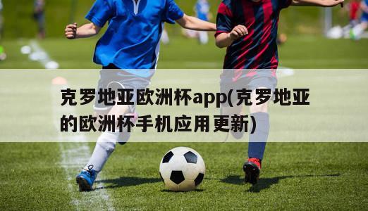 克罗地亚欧洲杯app(克罗地亚的欧洲杯手机应用更新)