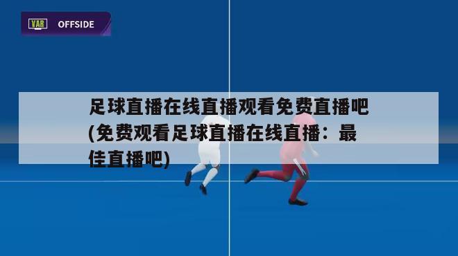 足球直播在线直播观看免费直播吧(免费观看足球直播在线直播：最佳直播吧)