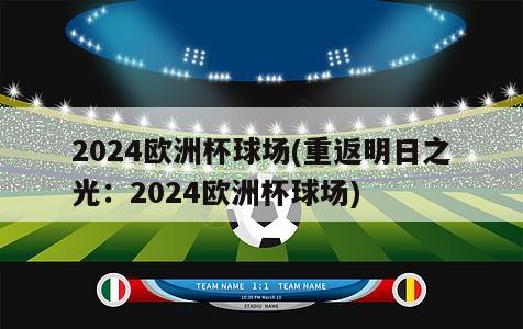 2024欧洲杯球场(重返明日之光：2024欧洲杯球场)