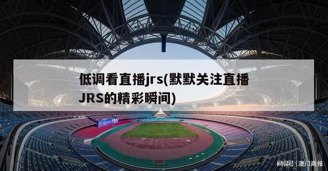 低调看直播jrs(默默关注直播JRS的精彩瞬间)